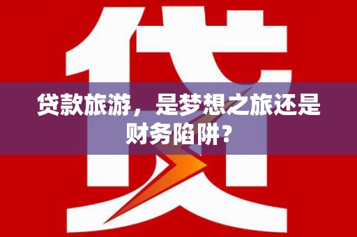 施甸贷款旅游，是梦想之旅还是财务陷阱？