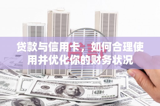 施甸贷款与信用卡，如何合理使用并优化你的财务状况
