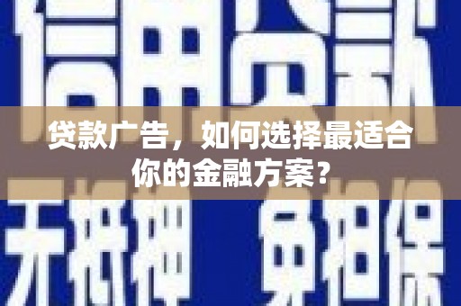 施甸贷款广告，如何选择最适合你的金融方案？