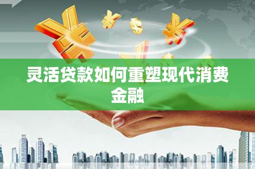 施甸灵活贷款如何重塑现代消费金融