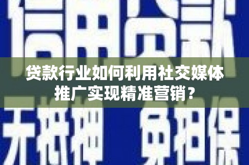 施甸贷款行业如何利用社交媒体推广实现精准营销？