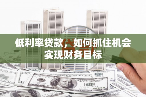 施甸低利率贷款，如何抓住机会实现财务目标