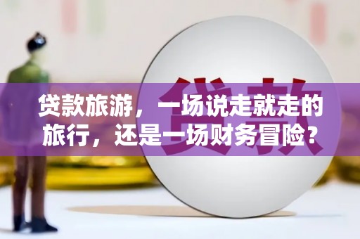 施甸贷款旅游，一场说走就走的旅行，还是一场财务冒险？