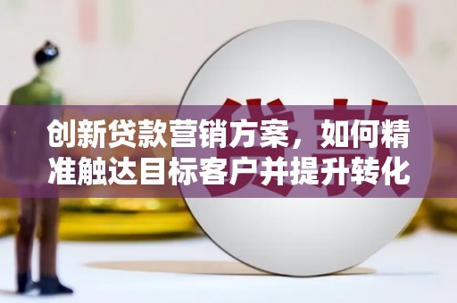 施甸创新贷款营销方案，如何精准触达目标客户并提升转化率