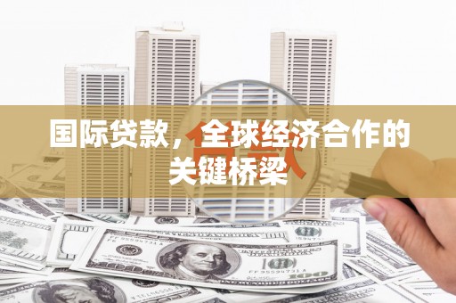施甸国际贷款，全球经济合作的关键桥梁