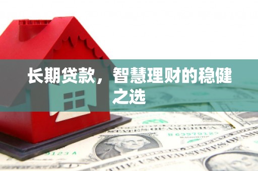 施甸长期贷款，智慧理财的稳健之选