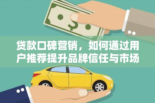 施甸贷款口碑营销，如何通过用户推荐提升品牌信任与市场份额