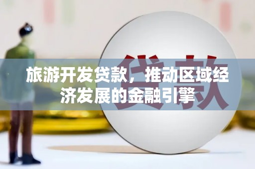 施甸旅游开发贷款，推动区域经济发展的金融引擎