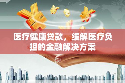施甸医疗健康贷款，缓解医疗负担的金融解决方案