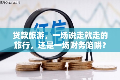 施甸贷款旅游，一场说走就走的旅行，还是一场财务陷阱？