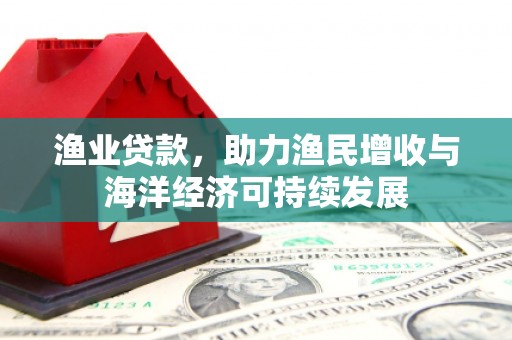 施甸渔业贷款，助力渔民增收与海洋经济可持续发展