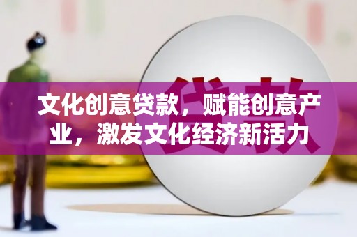 施甸文化创意贷款，赋能创意产业，激发文化经济新活力
