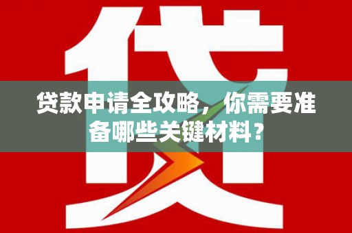 施甸贷款申请全攻略，你需要准备哪些关键材料？