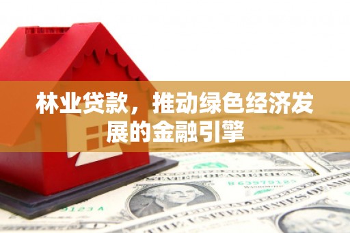 施甸林业贷款，推动绿色经济发展的金融引擎