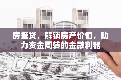 施甸房抵贷，解锁房产价值，助力资金周转的金融利器