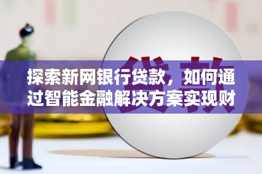 施甸探索新网银行贷款，如何通过智能金融解决方案实现财富增长