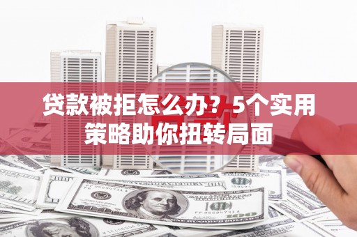 施甸贷款被拒怎么办？5个实用策略助你扭转局面