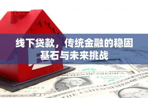 施甸线下贷款，传统金融的稳固基石与未来挑战