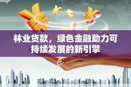 施甸林业贷款，绿色金融助力可持续发展的新引擎