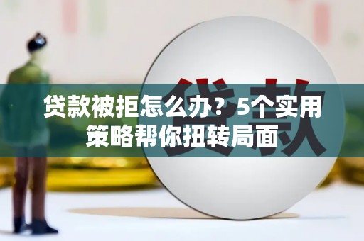 施甸贷款被拒怎么办？5个实用策略帮你扭转局面