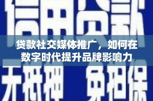 施甸贷款社交媒体推广，如何在数字时代提升品牌影响力