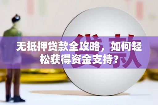施甸无抵押贷款全攻略，如何轻松获得资金支持？