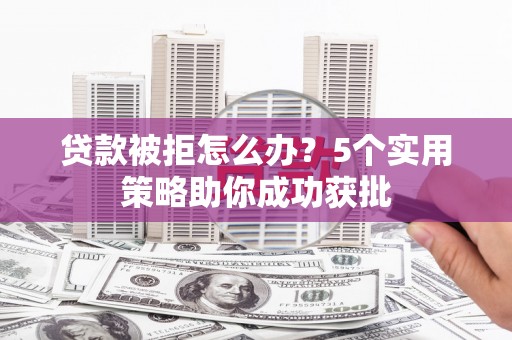 施甸贷款被拒怎么办？5个实用策略助你成功获批