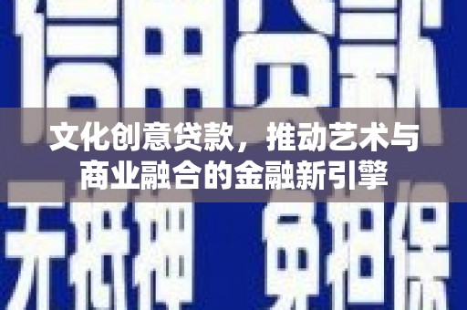 施甸文化创意贷款，推动艺术与商业融合的金融新引擎