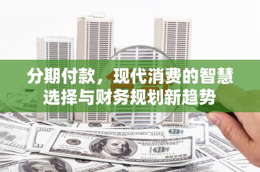 施甸分期付款，现代消费的智慧选择与财务规划新趋势