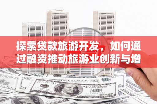 施甸探索贷款旅游开发，如何通过融资推动旅游业创新与增长