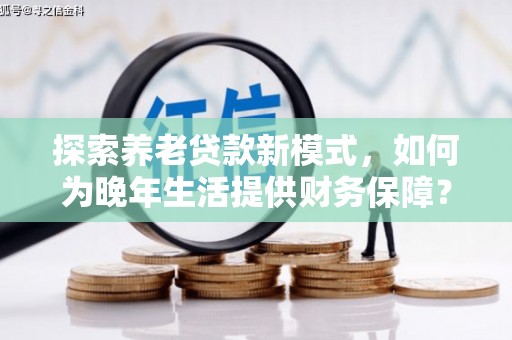 施甸探索养老贷款新模式，如何为晚年生活提供财务保障？