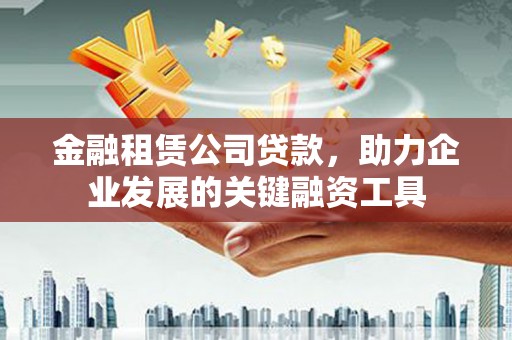 施甸金融租赁公司贷款，助力企业发展的关键融资工具