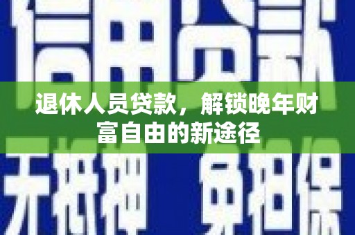 施甸退休人员贷款，解锁晚年财富自由的新途径