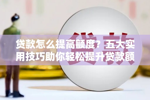 施甸贷款怎么提高额度？五大实用技巧助你轻松提升贷款额度