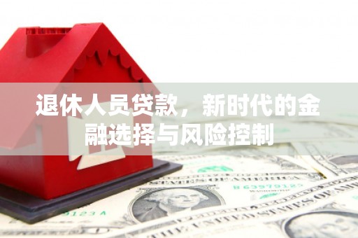 施甸退休人员贷款，新时代的金融选择与风险控制