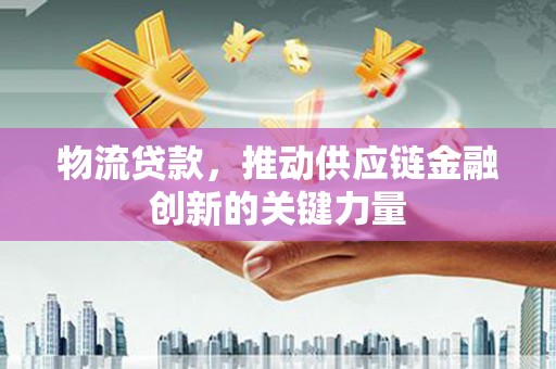 施甸物流贷款，推动供应链金融创新的关键力量