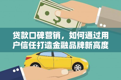 施甸贷款口碑营销，如何通过用户信任打造金融品牌新高度