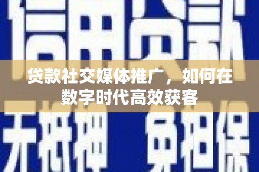 施甸贷款社交媒体推广，如何在数字时代高效获客
