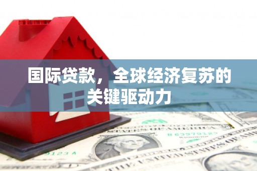 施甸国际贷款，全球经济复苏的关键驱动力