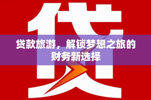 施甸贷款旅游，解锁梦想之旅的财务新选择