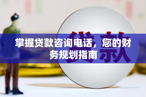 施甸掌握贷款咨询电话，您的财务规划指南
