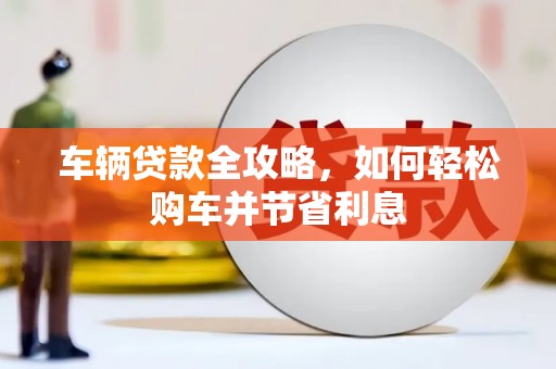 施甸车辆贷款全攻略，如何轻松购车并节省利息