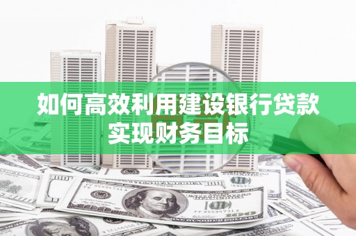 施甸如何高效利用建设银行贷款实现财务目标