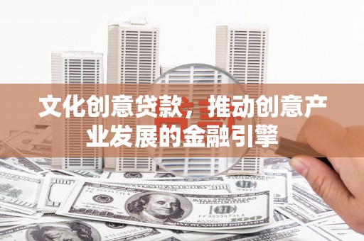 施甸文化创意贷款，推动创意产业发展的金融引擎