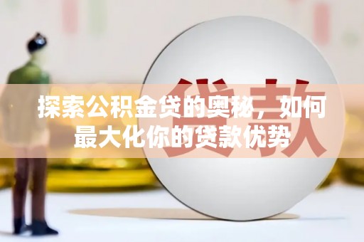施甸探索公积金贷的奥秘，如何最大化你的贷款优势
