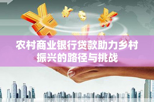 施甸农村商业银行贷款助力乡村振兴的路径与挑战