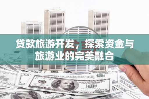 施甸贷款旅游开发，探索资金与旅游业的完美融合