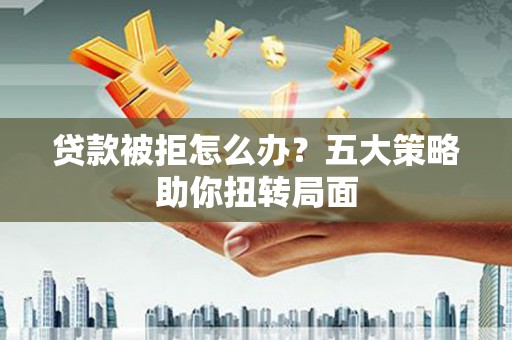 施甸贷款被拒怎么办？五大策略助你扭转局面
