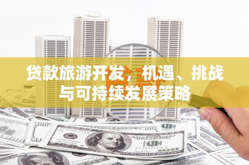 施甸贷款旅游开发，机遇、挑战与可持续发展策略