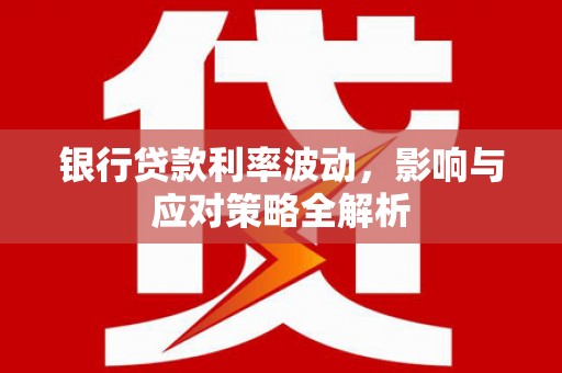 施甸银行贷款利率波动，影响与应对策略全解析